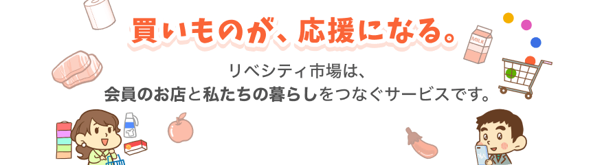 お買い物が、応援になる。リベシティ市場は、会員のお店と私たちの暮らしをつなぐサービスです。